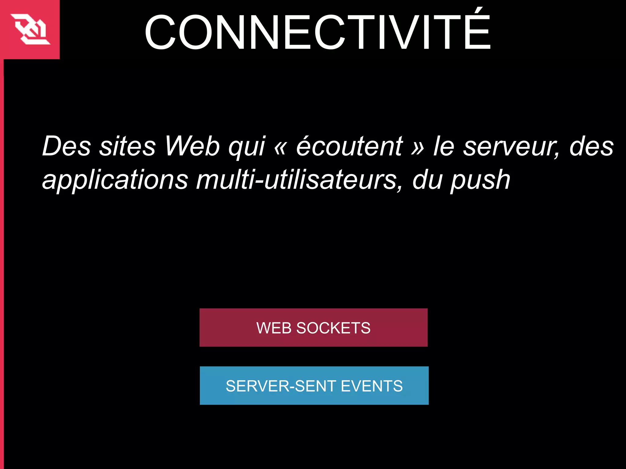 CONNECTIVITÉ

Des sites Web qui « écoutent » le serveur, des
applications multi-utilisateurs, du push




                 WEB SOCKETS


              SERVER-SENT EVENTS
 