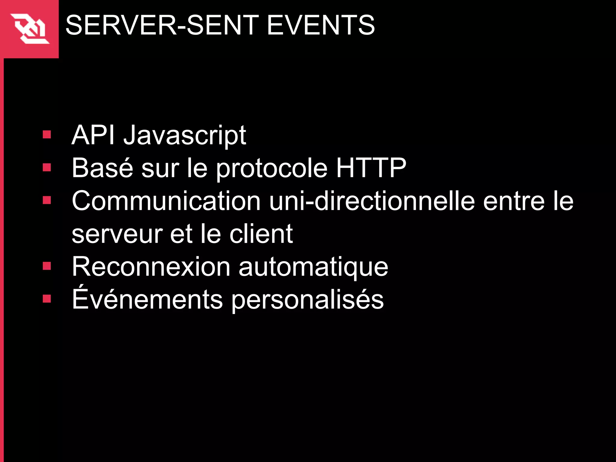 SERVER-SENT EVENTS



 API Javascript
 Basé sur le protocole HTTP
 Communication uni-directionnelle entre le
  serveur et le client
 Reconnexion automatique
 Événements personalisés
 