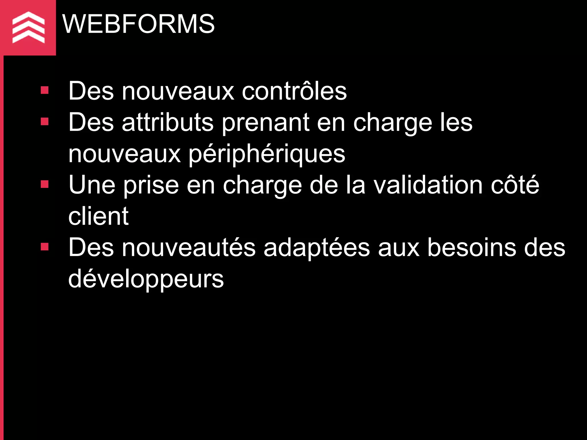 WEBFORMS

 Des nouveaux contrôles
 Des attributs prenant en charge les
  nouveaux périphériques
 Une prise en charge de la validation côté
  client
 Des nouveautés adaptées aux besoins des
  développeurs
 