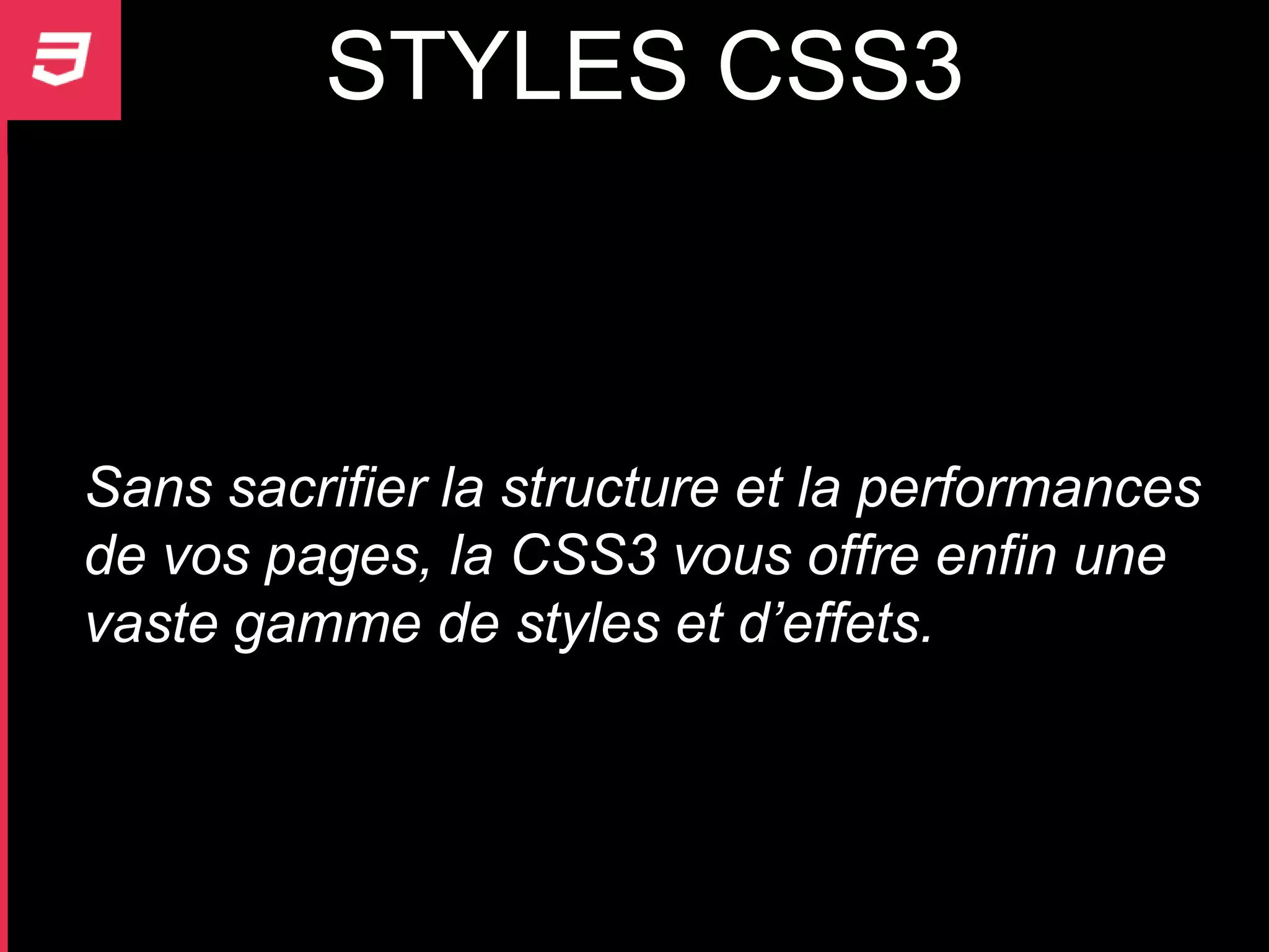 STYLES CSS3



Sans sacrifier la structure et la performances
de vos pages, la CSS3 vous offre enfin une
vaste gamme de styles et d’effets.
 