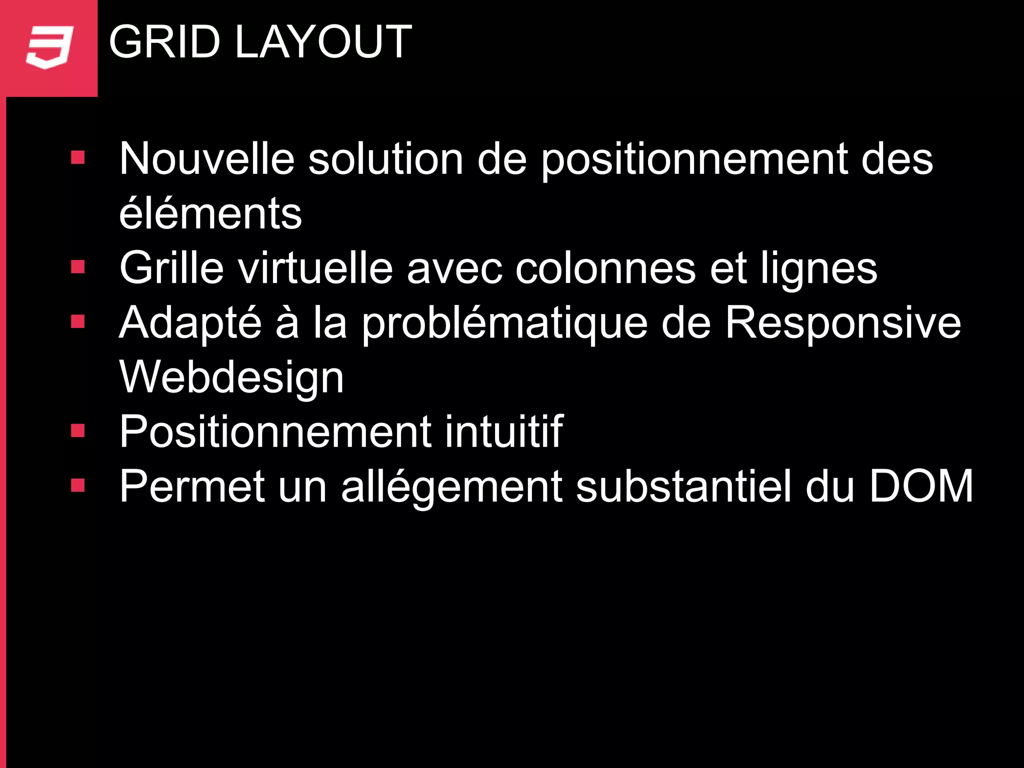 GRID LAYOUT

 Nouvelle solution de positionnement des
  éléments
 Grille virtuelle avec colonnes et lignes
 Adapté à la problématique de Responsive
  Webdesign
 Positionnement intuitif
 Permet un allégement substantiel du DOM
 
