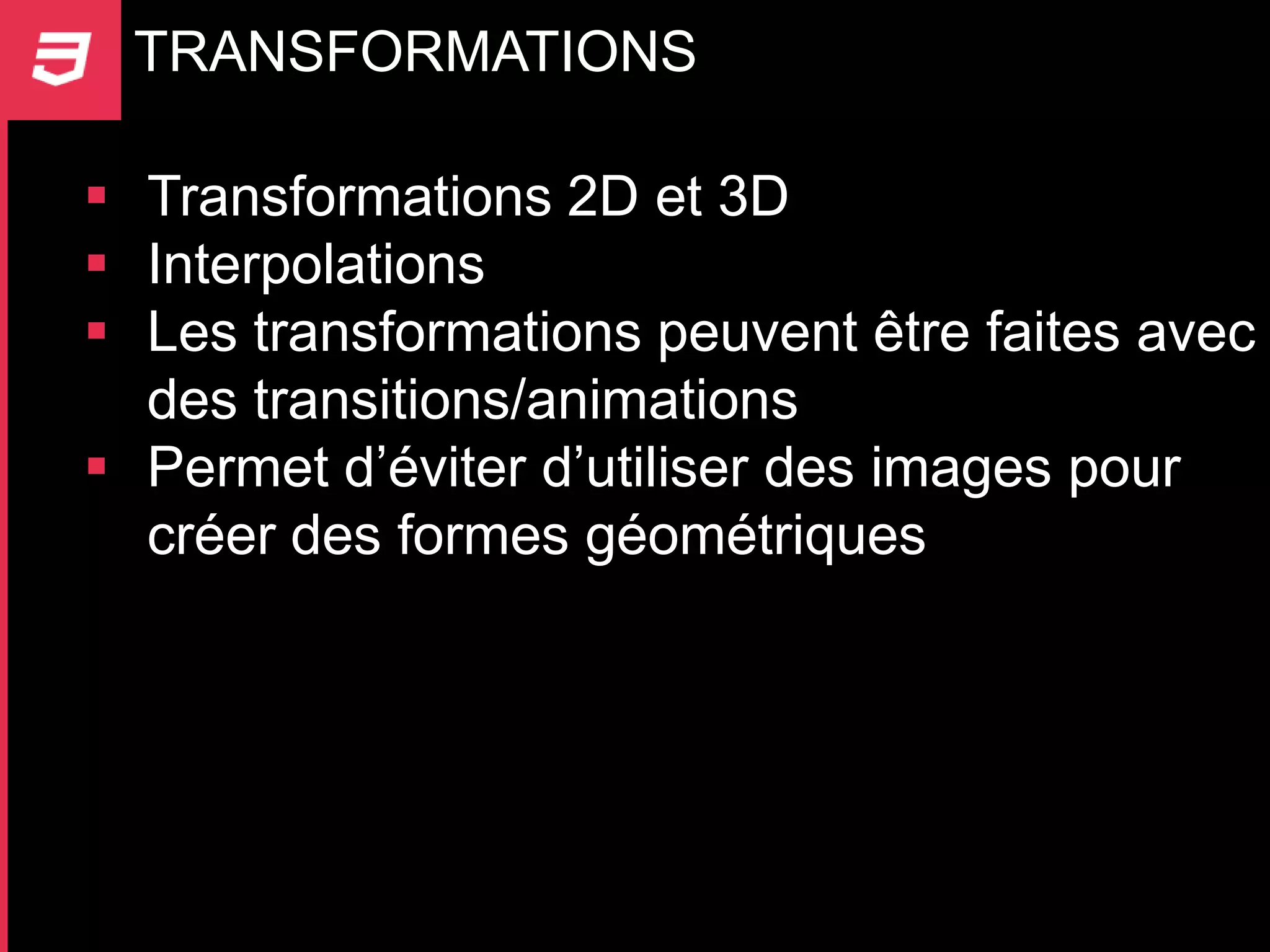 TRANSFORMATIONS

 Transformations 2D et 3D
 Interpolations
 Les transformations peuvent être faites avec
  des transitions/animations
 Permet d’éviter d’utiliser des images pour
  créer des formes géométriques
 