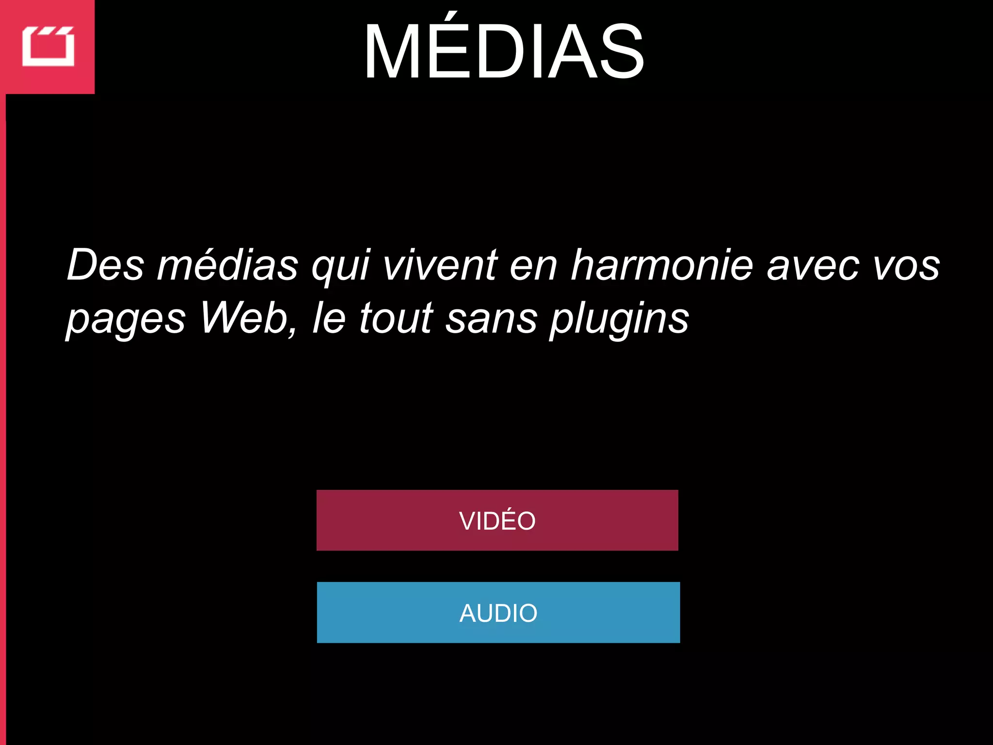MÉDIAS

Des médias qui vivent en harmonie avec vos
pages Web, le tout sans plugins



                  VIDÉO


                  AUDIO
 
