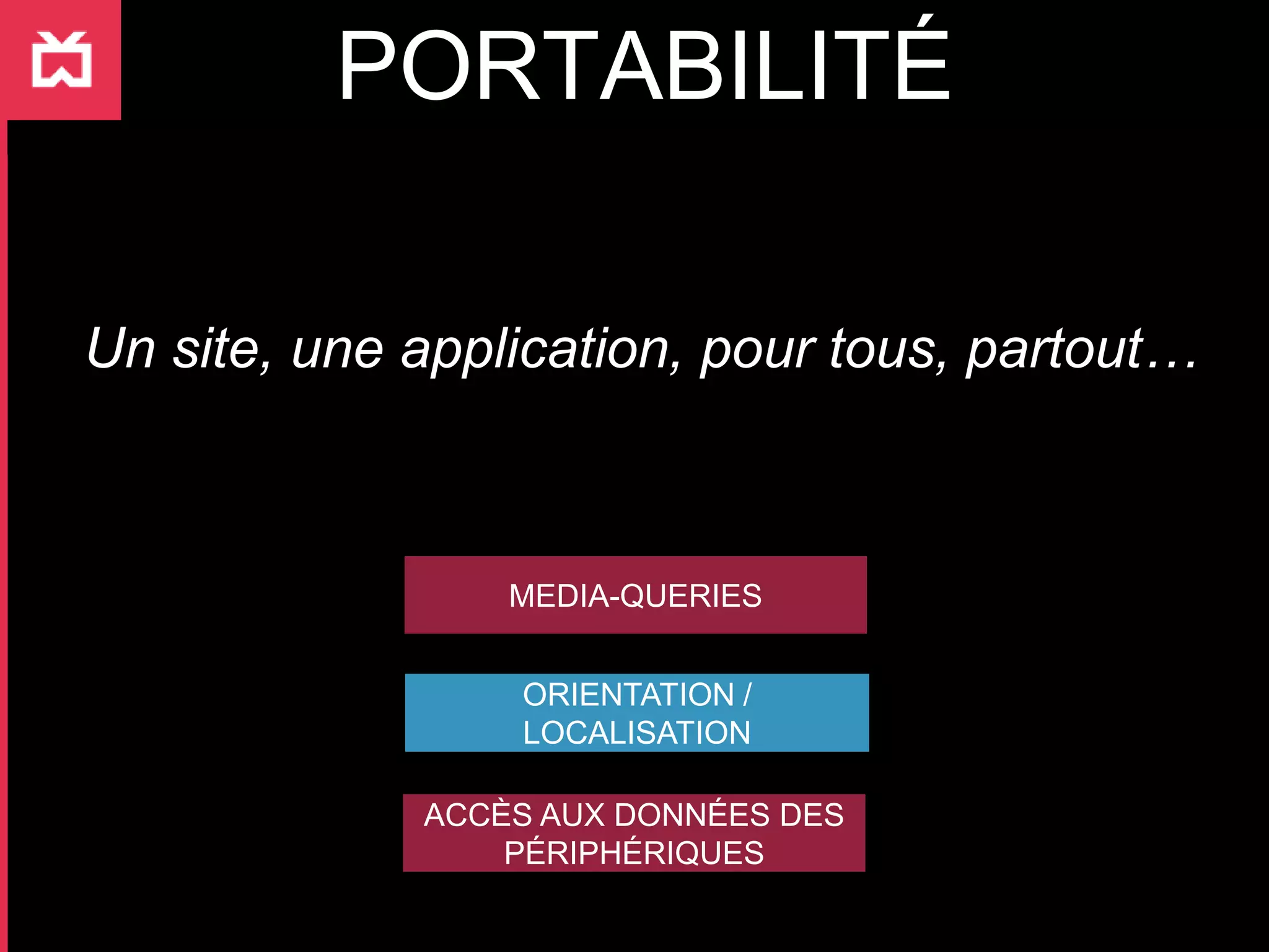 PORTABILITÉ

Un site, une application, pour tous, partout…



                 MEDIA-QUERIES


                 ORIENTATION /
                 LOCALISATION

             ACCÈS AUX DONNÉES DES
                 PÉRIPHÉRIQUES
 