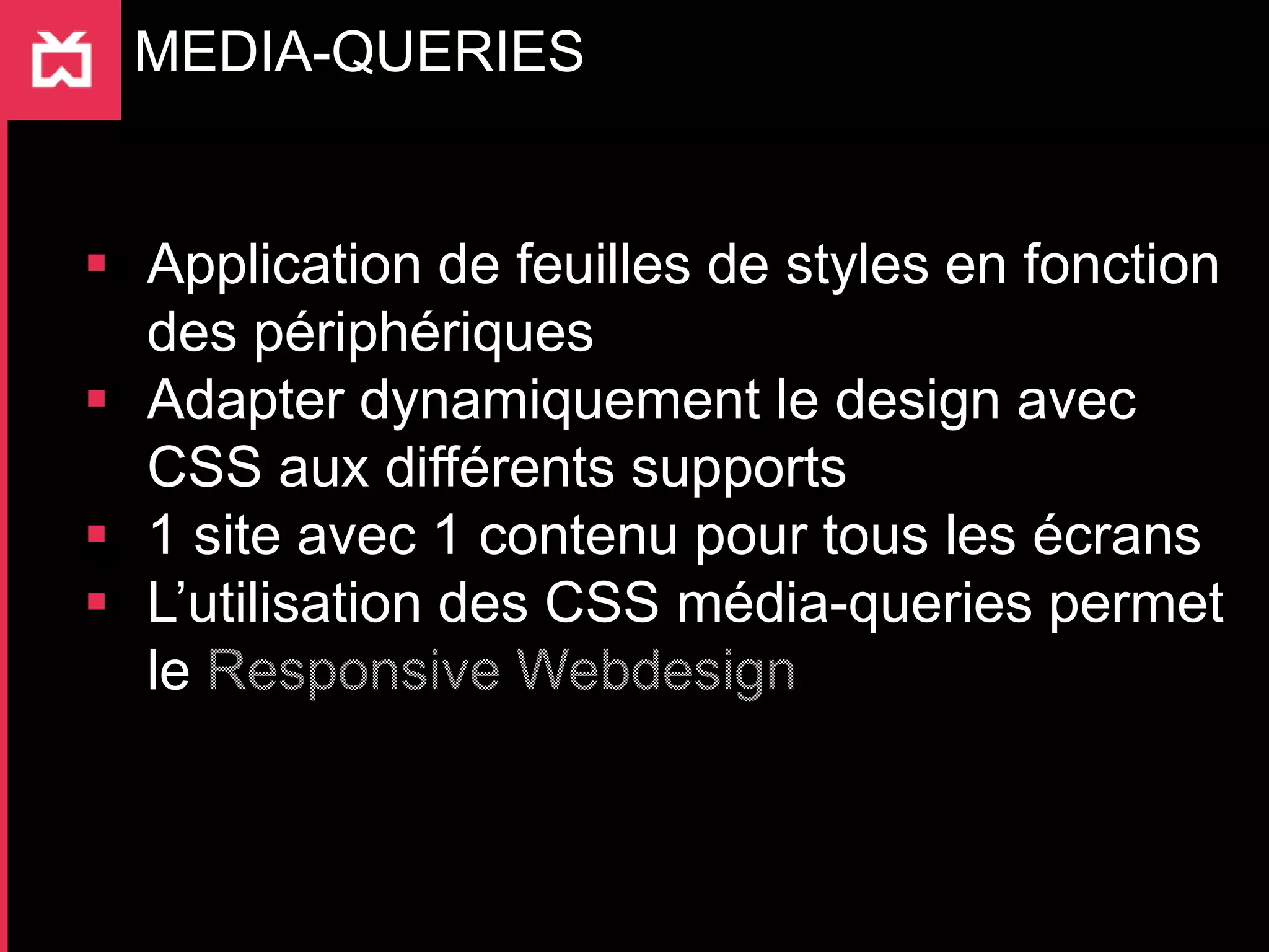 MEDIA-QUERIES


 Application de feuilles de styles en fonction
  des périphériques
 Adapter dynamiquement le design avec
  CSS aux différents supports
 1 site avec 1 contenu pour tous les écrans
 L’utilisation des CSS média-queries permet
  le
 