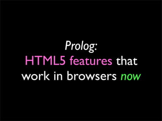Prolog:
HTML5 features that
work in browsers now
 