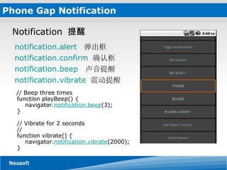 Phone Gap Notification  Notification  提醒 notification.alert   弹出框 notification.confirm   确认框 notification.beep   声音提醒 notification.vibrate   震动提醒      // Beep three times     function playBeep() {         navigator. notification.beep (3);     }     // Vibrate for 2 seconds     //     function vibrate() {         navigator. notification.vibrate (2000);     } 