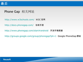 最后 Phone Gap  相关网址     http://www.w3schools.com/   W3C 官网    http://docs.phonegap.com/   在线手册 http://www.phonegap.com/start#android   开发环境搭建 http://groups.google.com/group/phonegap?pli=1   Google PhoneGap 群组 
