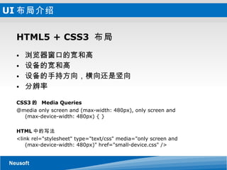UI 布局介绍 HTML5 + CSS3  布局 浏览器窗口的宽和高 设备的宽和高 设备的手持方向，横向还是竖向 分辨率 CSS3 的   Media Queries @media only screen and (max-width: 480px), only screen and (max-device-width: 480px) { } HTML 中的写法 <link rel="stylesheet" type="text/css" media="only screen and (max-device-width: 480px)" href="small-device.css" /> 
