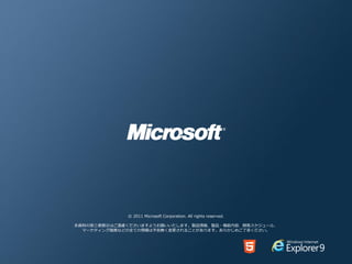© 2011 Microsoft Corporation. All rights reserved.

本資料の第三者開示はご遠慮くださいますようお願いいたします。製品情報、製品・機能内容、開発スケジュール、
  マーケティング施策などの全ての情報は予告無く変更されることがあります。あらかじめご了承ください。
 