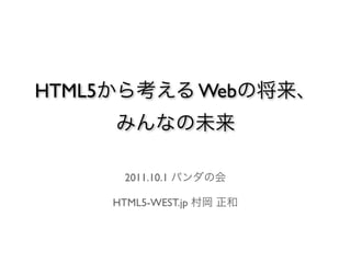 HTML5から考える Webの将来、
     みんなの未来

     2011.10.1 パンダの会

    HTML5-WEST.jp 村岡 正和
 
