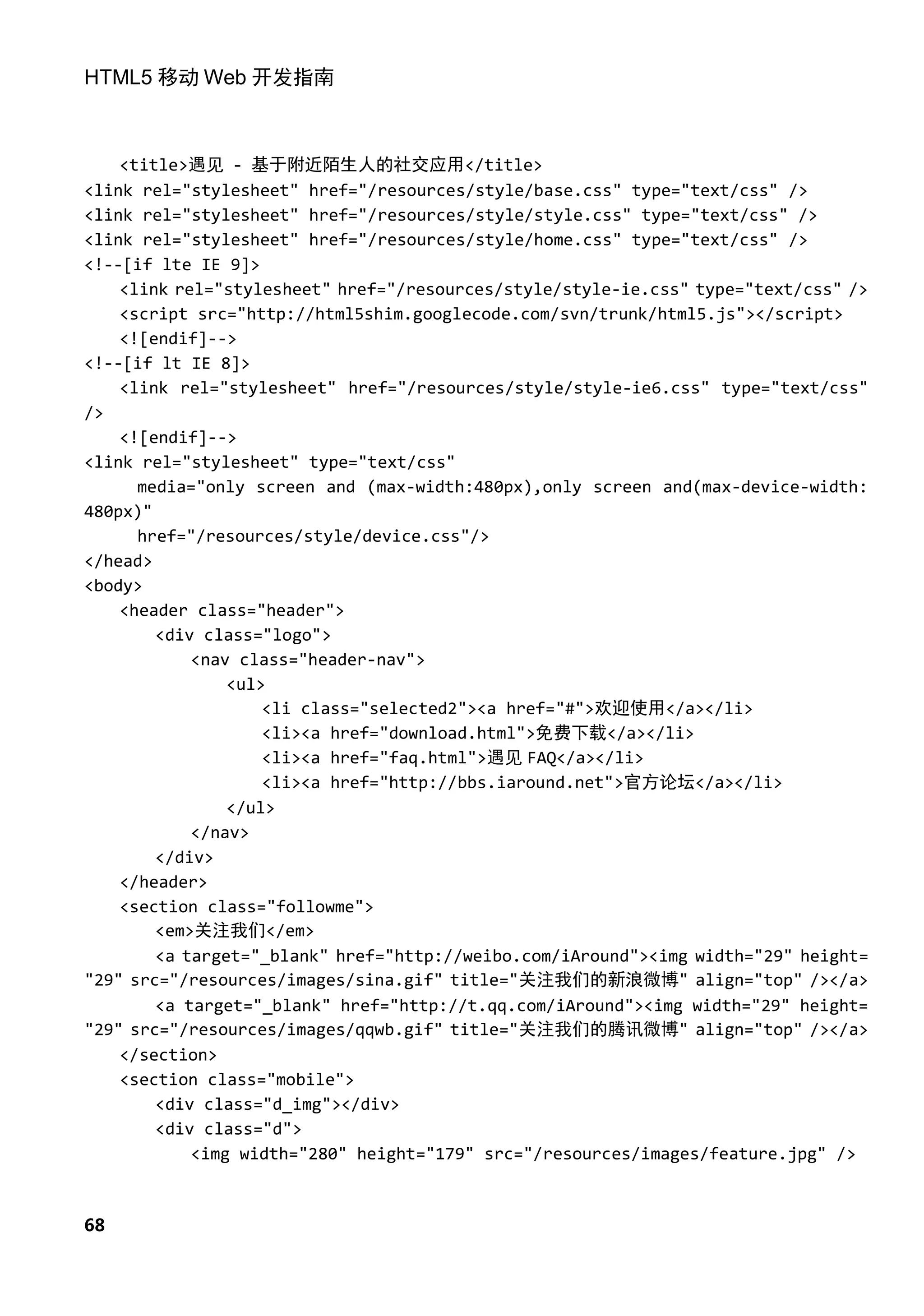 HTML5 移动 Web 开发指南



    <title>遇见 - 基于附近陌生人的社交应用</title>
<link rel="stylesheet" href="/resources/style/base.css" type="text/css" />
<link rel="stylesheet" href="/resources/style/style.css" type="text/css" />
<link rel="stylesheet" href="/resources/style/home.css" type="text/css" />
<!--[if lte IE 9]>
    <link rel="stylesheet" href="/resources/style/style-ie.css" type="text/css" />
    <script src="http://html5shim.googlecode.com/svn/trunk/html5.js"></script>
    <![endif]-->
<!--[if lt IE 8]>
    <link rel="stylesheet" href="/resources/style/style-ie6.css" type="text/css"
/>
    <![endif]-->
<link rel="stylesheet" type="text/css"
      media="only screen and (max-width:480px),only screen and(max-device-width:
480px)"
      href="/resources/style/device.css"/>
</head>
<body>
    <header class="header">
        <div class="logo">
            <nav class="header-nav">
                <ul>
                    <li class="selected2"><a href="#">欢迎使用</a></li>
                    <li><a href="download.html">免费下载</a></li>
                    <li><a href="faq.html">遇见 FAQ</a></li>
                    <li><a href="http://bbs.iaround.net">官方论坛</a></li>
                </ul>
            </nav>
        </div>
    </header>
    <section class="followme">
        <em>关注我们</em>
        <a target="_blank" href="http://weibo.com/iAround"><img width="29" height=
"29" src="/resources/images/sina.gif" title="关注我们的新浪微博" align="top" /></a>
        <a target="_blank" href="http://t.qq.com/iAround"><img width="29" height=
"29" src="/resources/images/qqwb.gif" title="关注我们的腾讯微博" align="top" /></a>
    </section>
    <section class="mobile">
        <div class="d_img"></div>
        <div class="d">
            <img width="280" height="179" src="/resources/images/feature.jpg" />



68
 
