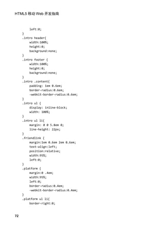 HTML5 移动 Web 开发指南



         left:0;
     }
     .intro header{
         width:100%;
         height:0;
         background:none;
     }
     .intro footer {
         width:100%;
         height:0;
         background:none;
     }
     .intro .content{
         padding: 1em 0.6em;
         border-radius:0.6em;
         -webkit-border-radius:0.6em;
     }
     .intro ul {
         display: inline-block;
         width: 100%;
     }
     .intro ul li{
         margin: 0 0 5.8em 0;
         line-height: 22px;
     }
     .friendlink {
         margin:1em 0.6em 2em 0.6em;
         text-align:left;
         position:relative;
         width:95%;
         left:0;
     }
     .platform {
         margin:0 .4em;
         width:95%;
         left:0;
         border-radius:0.4em;
         -webkit-border-radius:0.4em;
     }
     .platform ul li{
         border-right:0;



72
 