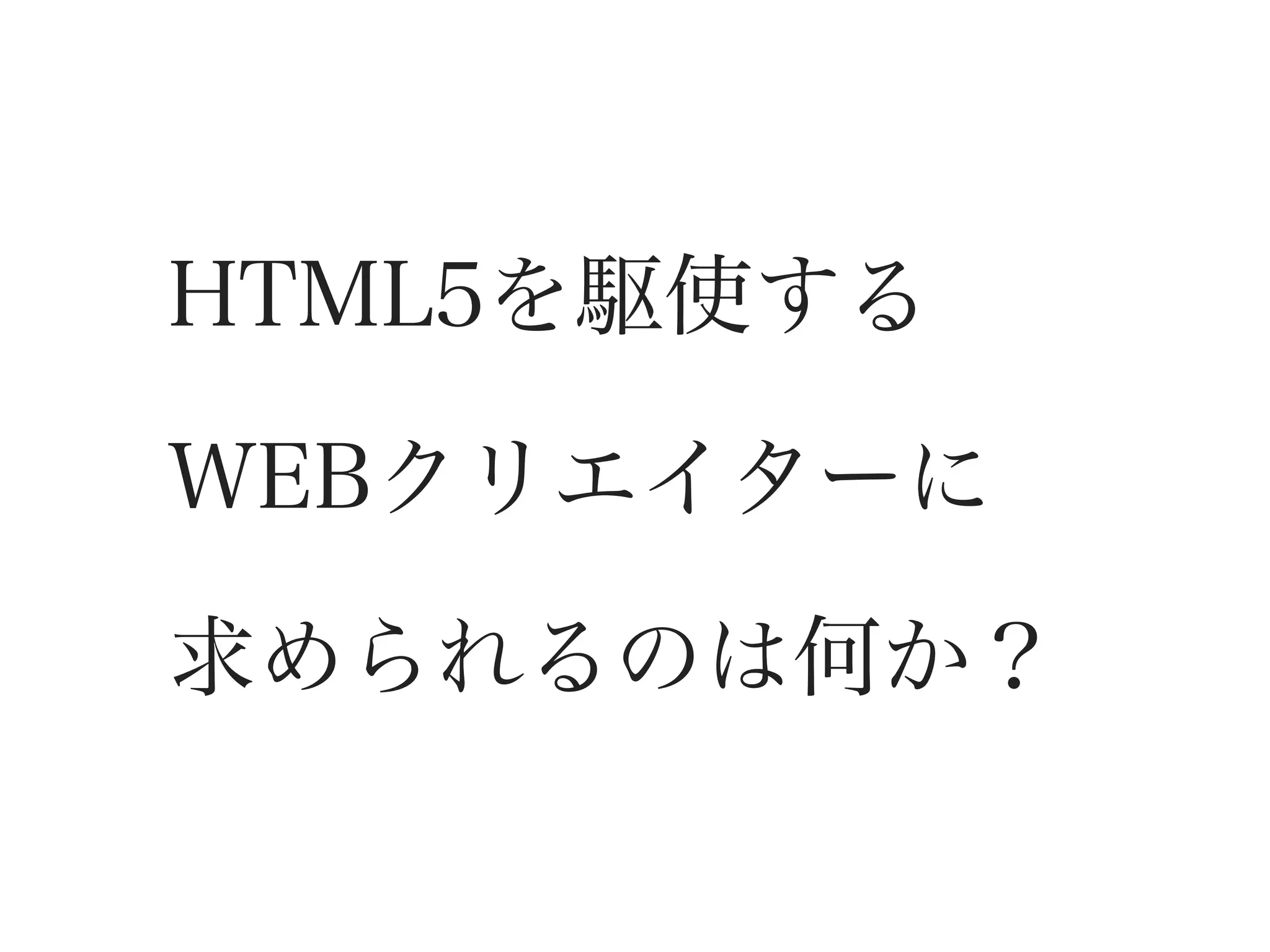 HTML5を駆使する

WEBクリエイターに

求められるのは何か？
 