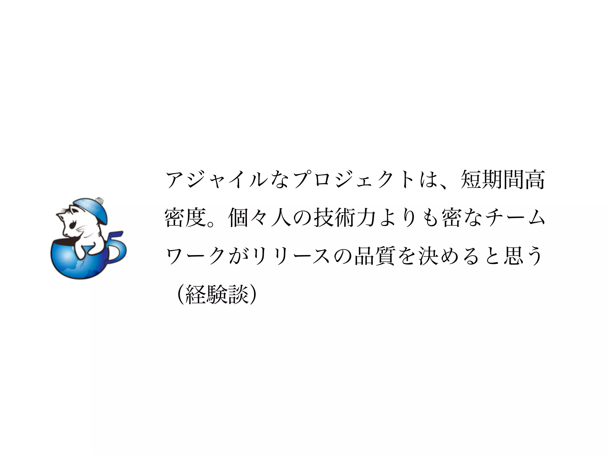 アジャイルなプロジェクトは、短期間高
密度。個々人の技術力よりも密なチーム
ワークがリリースの品質を決めると思う
（経験談）
 