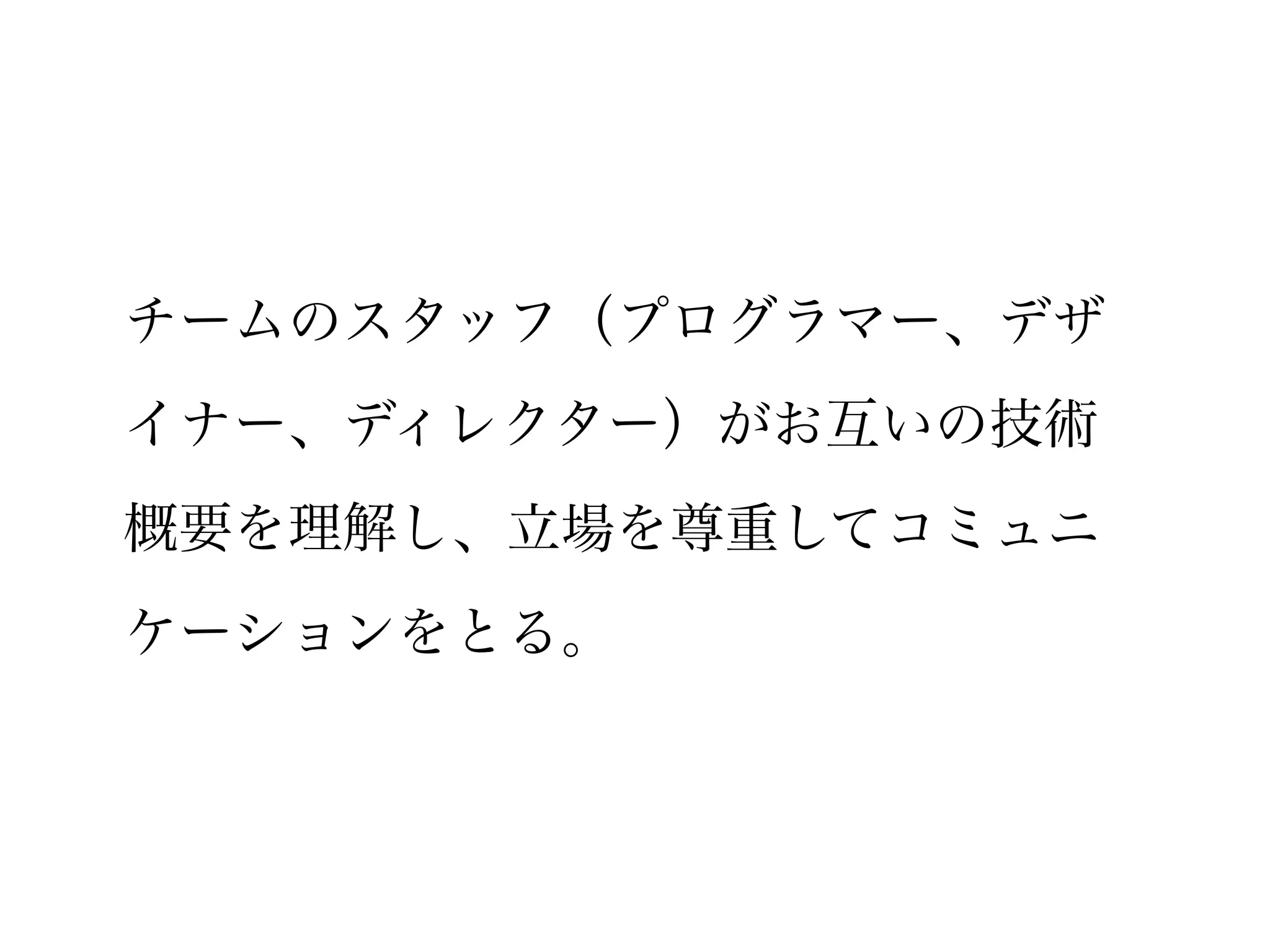 チームのスタッフ（プログラマー、デザ
イナー、ディレクター）がお互いの技術
概要を理解し、立場を尊重してコミュニ
ケーションをとる。
 