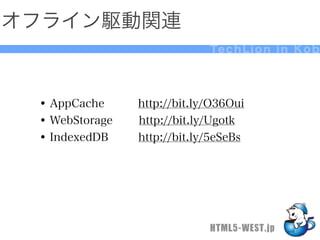 オフライン駆動関連
                            Te c h L i o n i n K o b




 • AppCache   http://bit.ly/O36Oui
 • WebStorage http://bit.ly/Ugotk
 • IndexedDB  http://bit.ly/5eSeBs




                            HTML5-WEST.jp
 