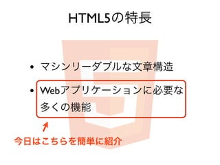 HTML5の特長


 • マシンリーダブルな文章構造
 • Webアプリケーションに必要な
  多くの機能


今日はこちらを簡単に紹介
 