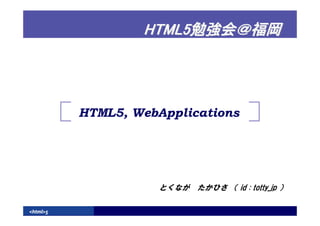 HTML5勉強会＠福岡




          HTML5, WebApplications




                     とくなが たかひさ （ id : totty_jp ）

<html>5
 
