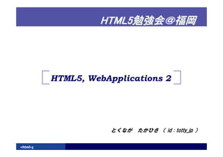 HTML5




          HTML5, WebApplications 2




                      とくなが たかひさ （ id : totty_jp ）

<html>5
 