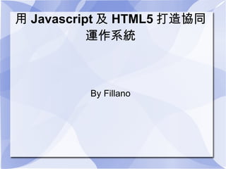 用 Javascript 及 HTML5 打造協同
           運作系統



         By Fillano
 