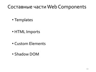 Составные частиWeb Components
• Templates
• HTML Imports
• Custom Elements
• Shadow DOM
12
 