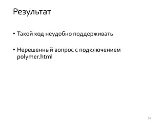 Результат
• Такой код неудобно поддерживать
• Нерешенный вопрос с подключением
polymer.html
34
 