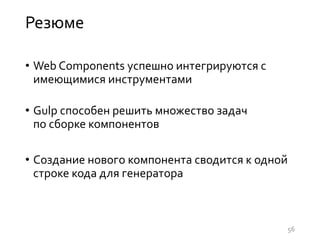 Резюме
• Web Components успешно интегрируются с
имеющимися инструментами
• Gulp способен решить множество задач
по сборке компонентов
• Создание нового компонента сводится к одной
строке кода для генератора
56
 