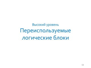 68
Высокий уровень
Переиспользуемые
логические блоки
 