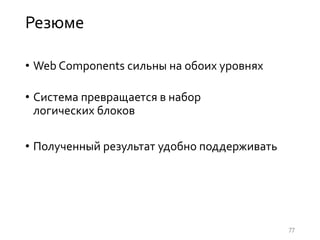 Резюме
• Web Components сильны на обоих уровнях
• Система превращается в набор
логических блоков
• Полученный результат удобно поддерживать
77
 