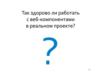 Так здорово ли работать
с веб-компонентами
в реальном проекте?
78
 