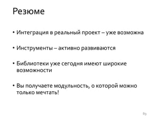 Резюме
• Интеграция в реальный проект – уже возможна
• Инструменты – активно развиваются
• Библиотеки уже сегодня имеют широкие
возможности
• Вы получаете модульность, о которой можно
только мечтать!
89
 