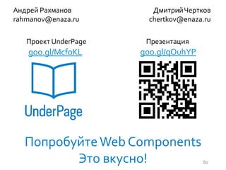 Андрей Рахманов
rahmanov@enaza.ru
ДмитрийЧертков
chertkov@enaza.ru
goo.gl/qOuhYP
ПопробуйтеWeb Components
Это вкусно! 80
Презентация
goo.gl/McfoKL
Проект UnderPage
 