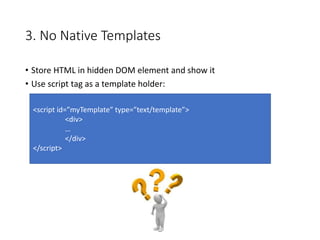 3. No Native Templates
• Store HTML in hidden DOM element and show it
• Use script tag as a template holder:
<script id=”m...