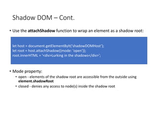 Shadow DOM – Cont.
• Use the attachShadow function to wrap an element as a shadow root:
• Mode property:
• open - elements...