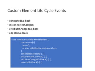 Custom Element Life Cycle Events
• connectedCallback
• disconnectedCallback
• attributeChangedCallback
• adoptedCallback
c...