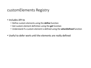 customElements Registry
• Includes API to
• Define custom elements using the define function
• Get custom element definiti...