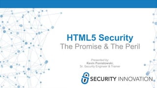 1
HTML5 Security
The Promise & The Peril
Presented by:
Kevin Poniatowski,
Sr. Security Engineer & Trainer
 