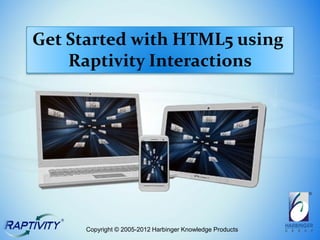 Get Started with HTML5 using
    Raptivity Interactions




     Copyright © 2005-2012 Harbinger Knowledge Products
 
