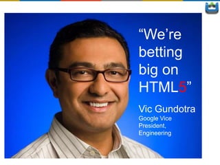 “We’re
betting
big on
HTML5”
Vic Gundotra
Google Vice
President,
Engineering
 