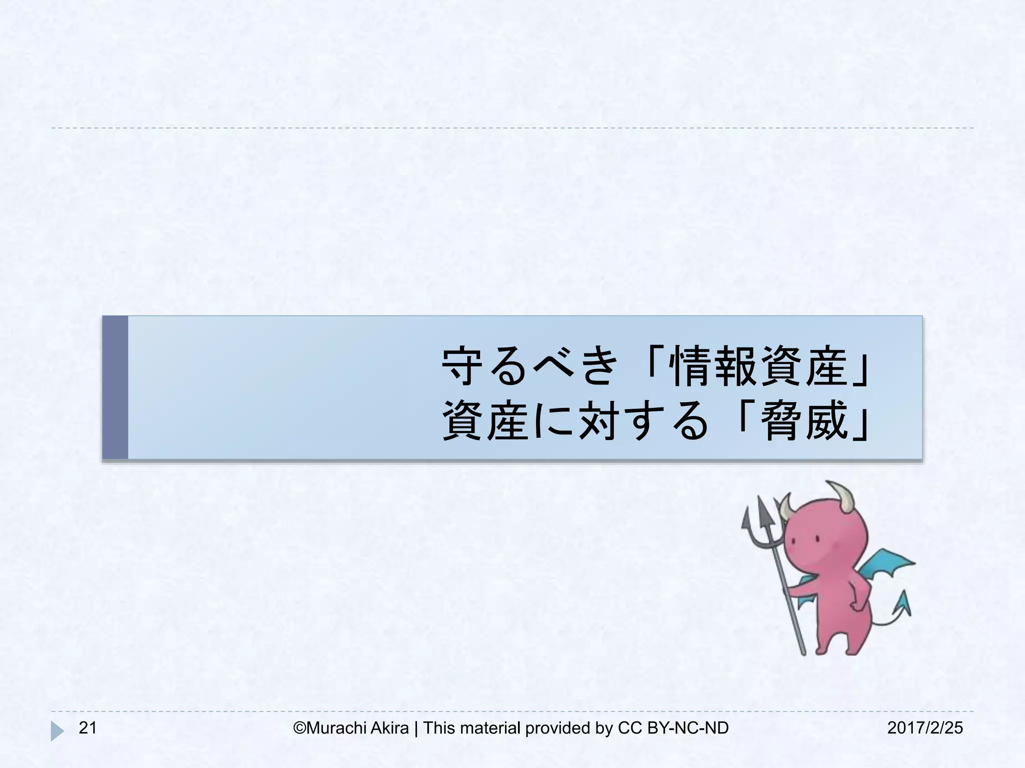 守るべき「情報資産」
資産に対する「脅威」
2017/2/2521 ©Murachi Akira | This material provided by CC BY-NC-ND
 