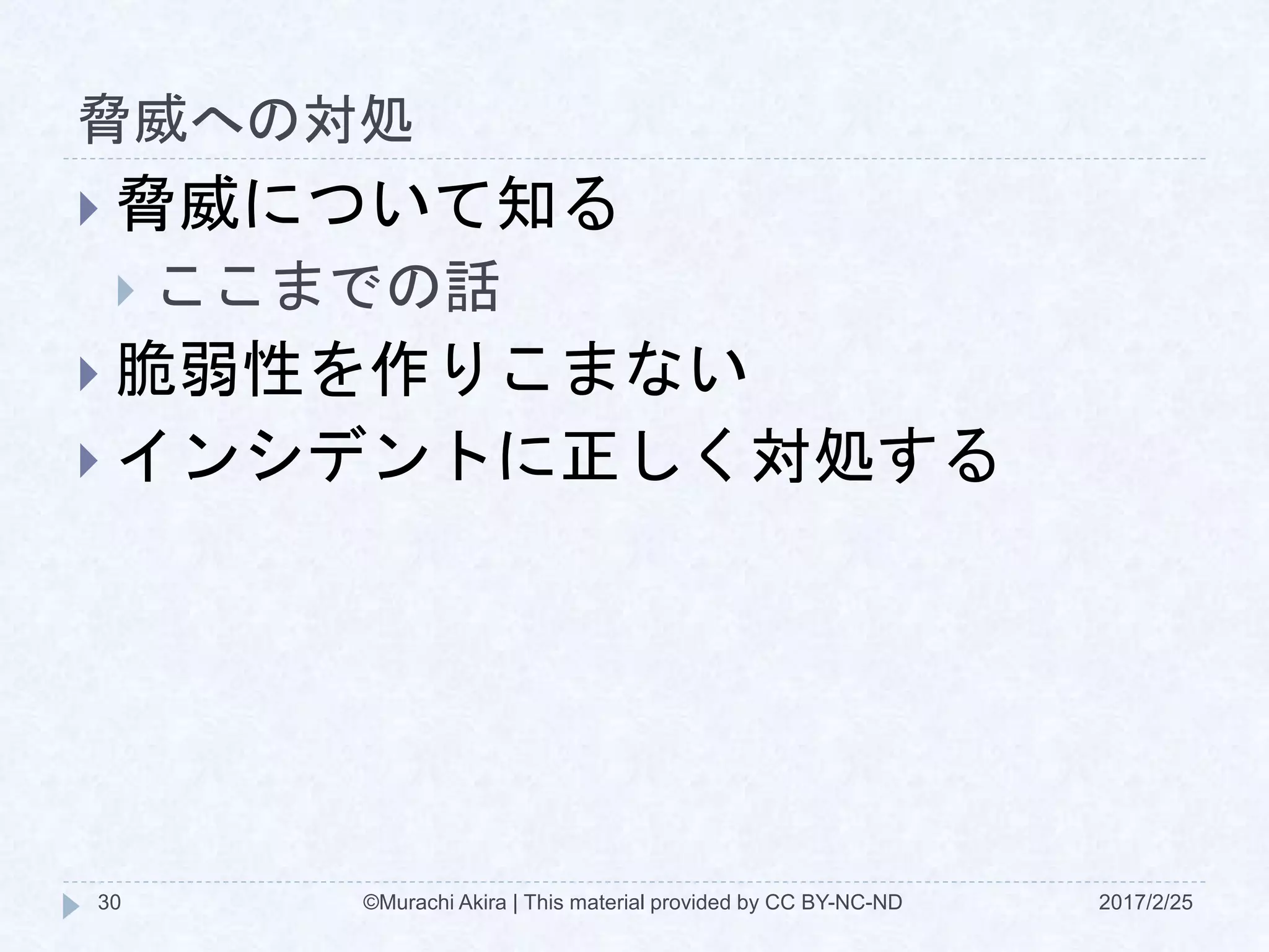脅威への対処
2017/2/25©Murachi Akira | This material provided by CC BY-NC-ND30
 脅威について知る
 ここまでの話
 脆弱性を作りこまない
 インシデントに正しく対処する
 