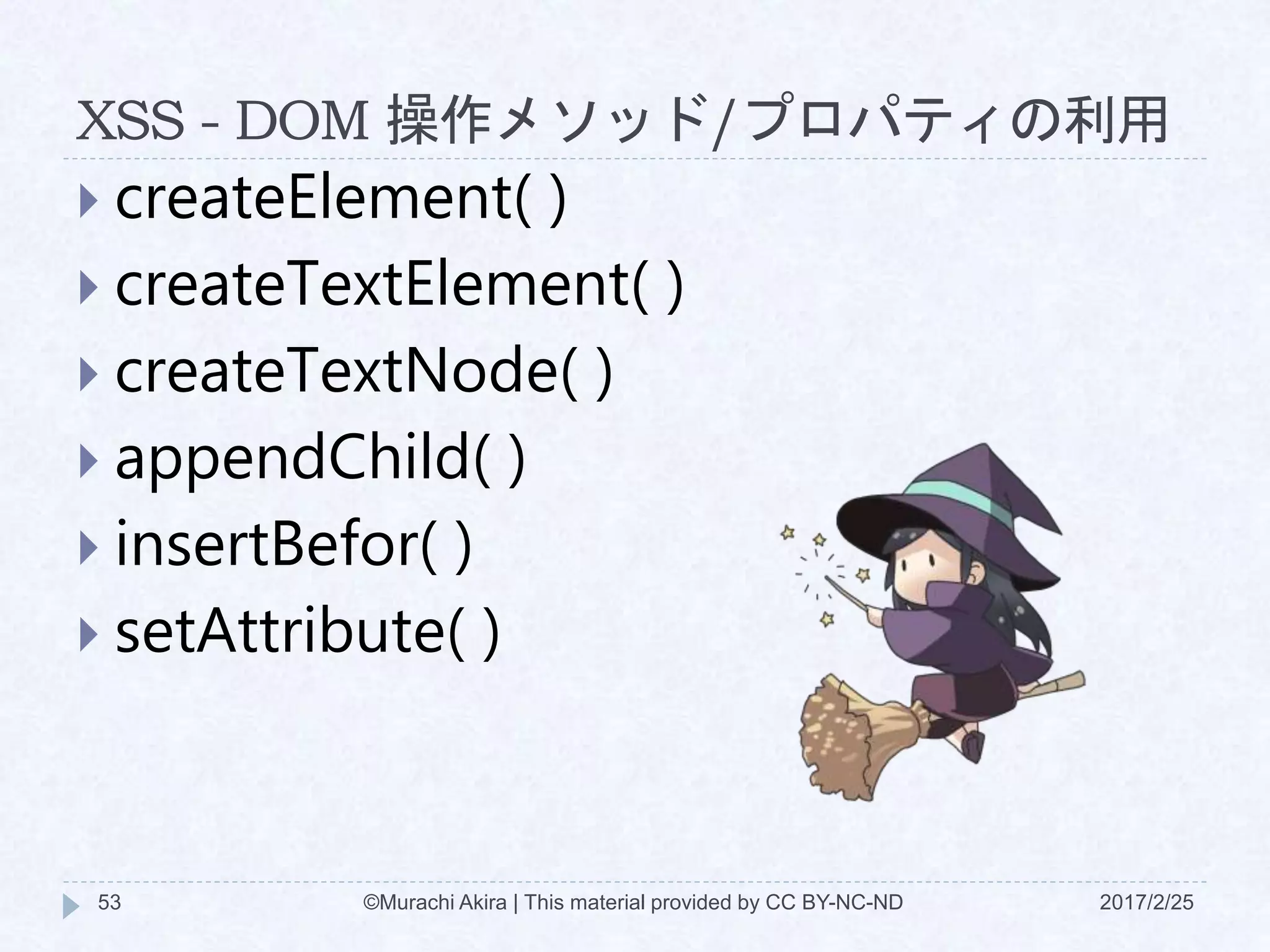 XSS - DOM 操作メソッド/プロパティの利用
 createElement( )
 createTextElement( )
 createTextNode( )
 appendChild( )
 insertBefor( )
 setAttribute( )
©Murachi Akira | This material provided by CC BY-NC-ND53 2017/2/25
 