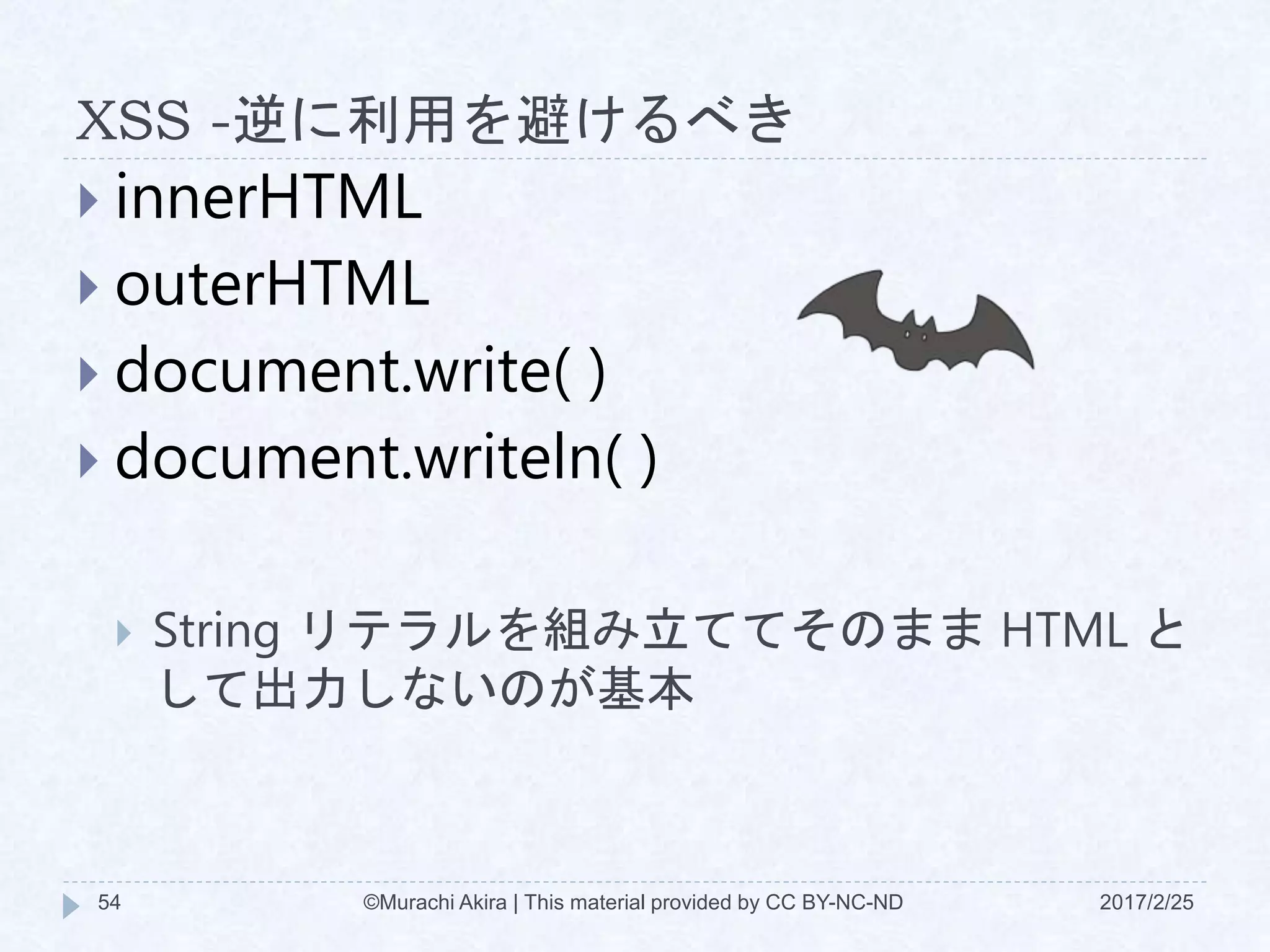 XSS -逆に利用を避けるべき
 innerHTML
 outerHTML
 document.write( )
 document.writeln( )
 String リテラルを組み立ててそのまま HTML と
して出力しないのが基本
©Murachi Akira | This material provided by CC BY-NC-ND54 2017/2/25
 