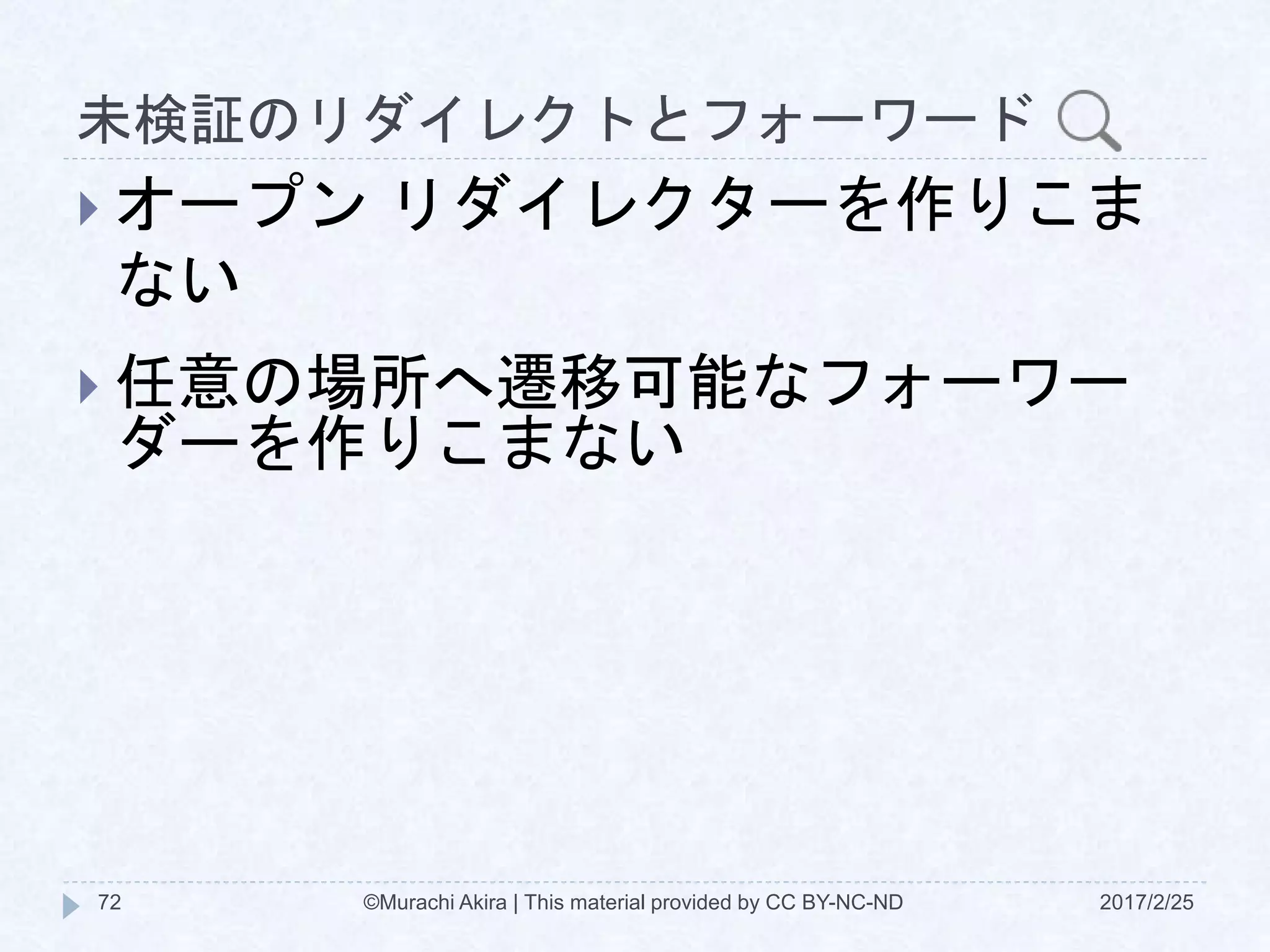未検証のリダイレクトとフォーワード
 オープン リダイレクターを作りこま
ない
 任意の場所へ遷移可能なフォーワー
ダーを作りこまない
©Murachi Akira | This material provided by CC BY-NC-ND72 2017/2/25
 