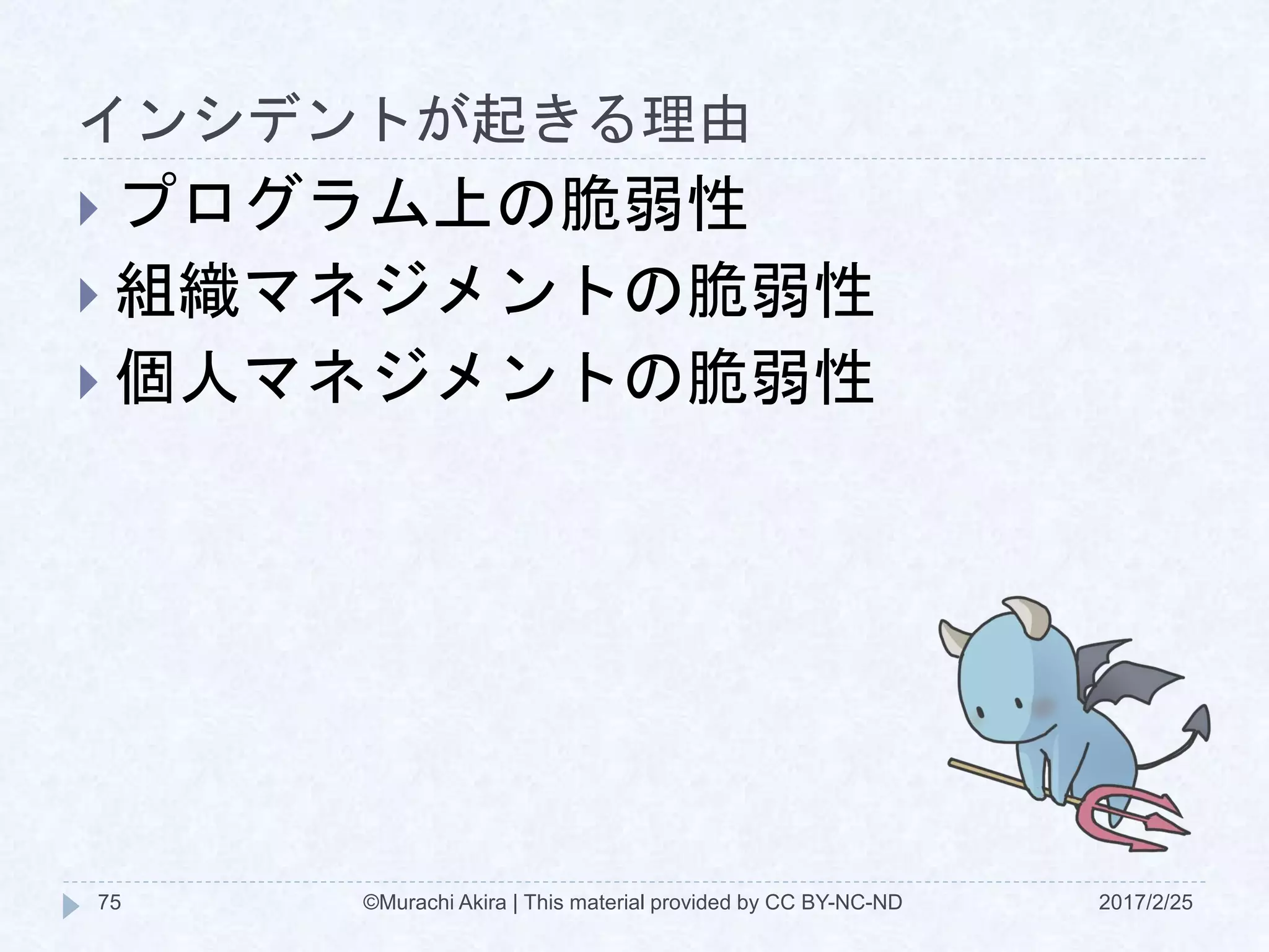 インシデントが起きる理由
2017/2/25©Murachi Akira | This material provided by CC BY-NC-ND75
 プログラム上の脆弱性
 組織マネジメントの脆弱性
 個人マネジメントの脆弱性
 