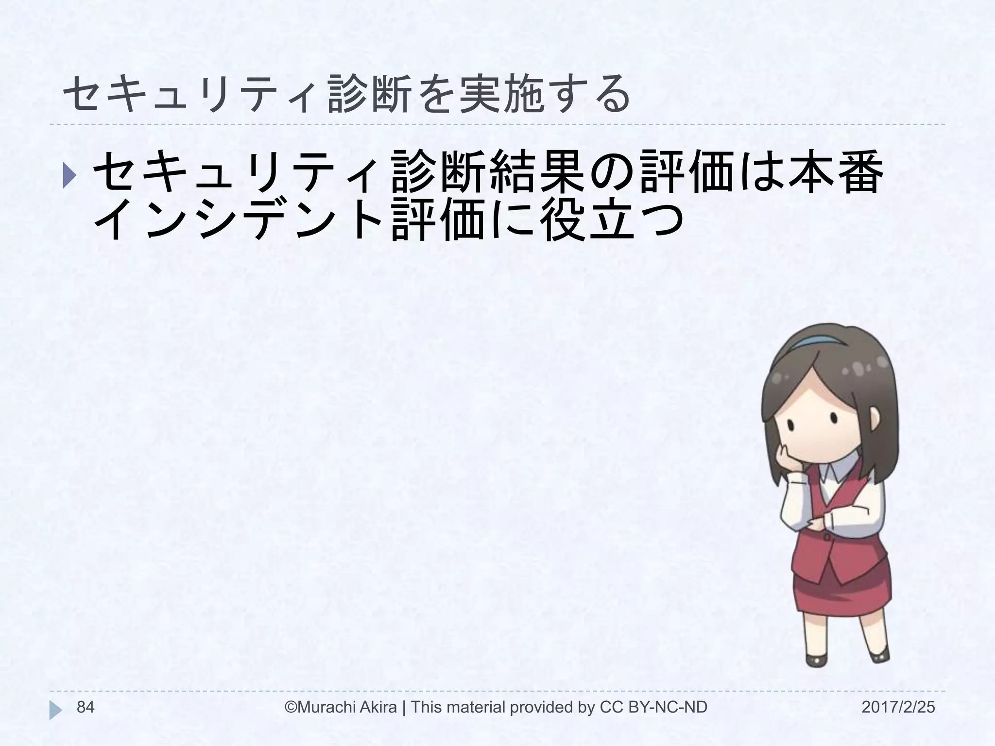 セキュリティ診断を実施する
 セキュリティ診断結果の評価は本番
インシデント評価に役立つ
©Murachi Akira | This material provided by CC BY-NC-ND84 2017/2/25
 