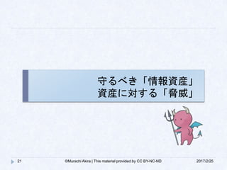 守るべき「情報資産」
資産に対する「脅威」
2017/2/2521 ©Murachi Akira | This material provided by CC BY-NC-ND
 