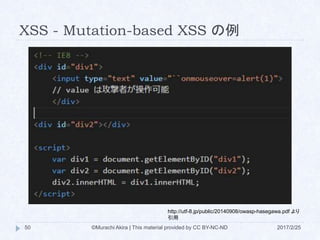 XSS - Mutation-based XSS の例
http://utf-8.jp/public/20140908/owasp-hasegawa.pdf より
引用
©Murachi Akira | This material provided by CC BY-NC-ND50 2017/2/25
 