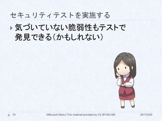 セキュリティテストを実施する
 気づいていない脆弱性もテストで
発見できる（かもしれない）
©Murachi Akira | This material provided by CC BY-NC-ND70 2017/2/25
 